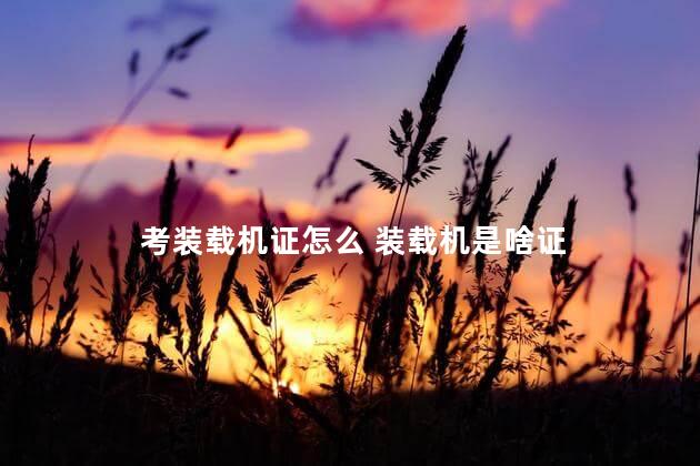 考装载机证怎么 装载机是啥证